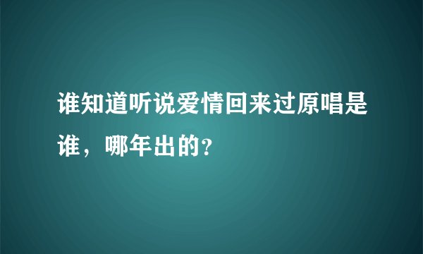 谁知道听说爱情回来过原唱是谁，哪年出的？