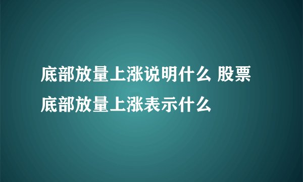 底部放量上涨说明什么 股票底部放量上涨表示什么