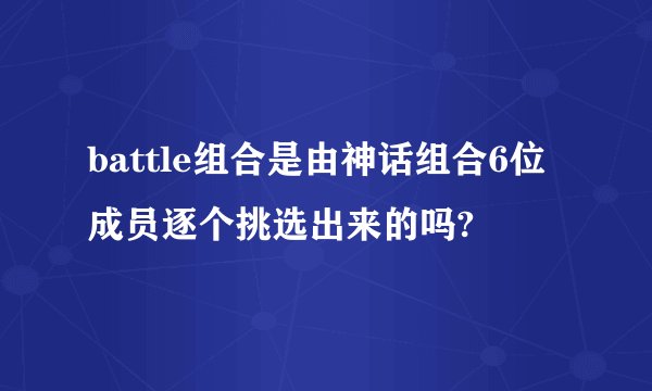 battle组合是由神话组合6位成员逐个挑选出来的吗?