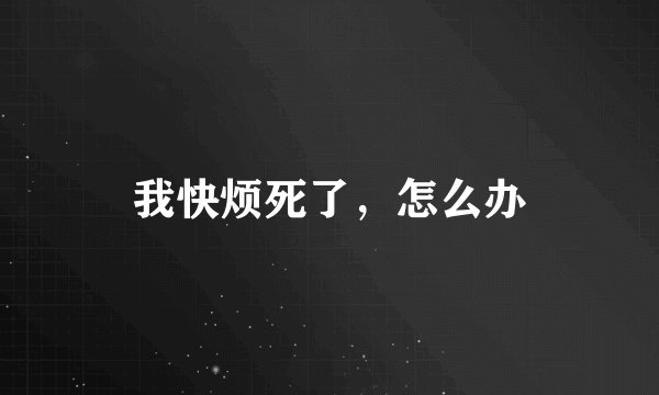 我快烦死了，怎么办