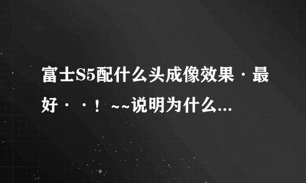 富士S5配什么头成像效果·最好··！~~说明为什么·~！它的实际像素到底是1200还是600W