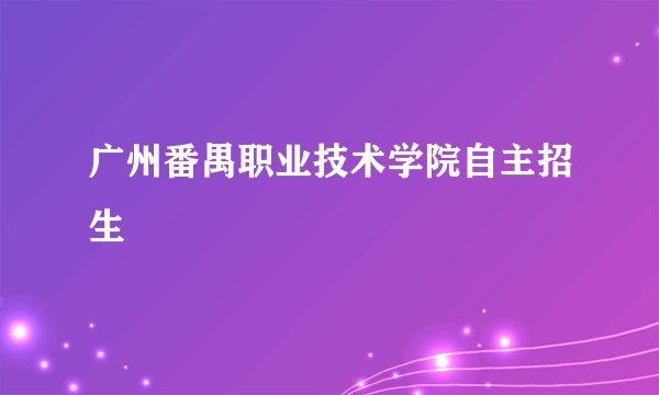 广州番禺职业技术学院自主招生