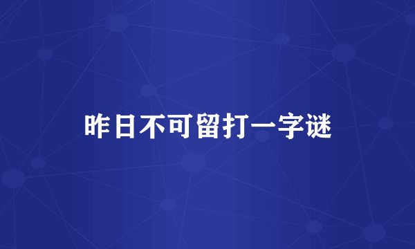 昨日不可留打一字谜