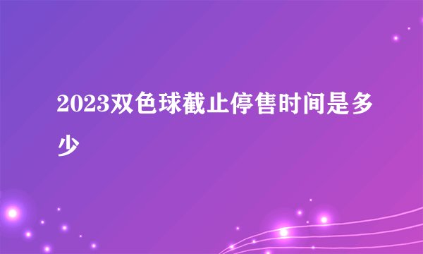 2023双色球截止停售时间是多少