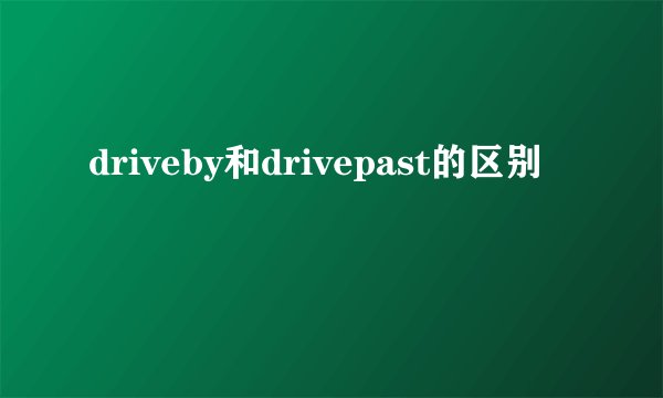 driveby和drivepast的区别