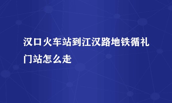 汉口火车站到江汉路地铁循礼门站怎么走