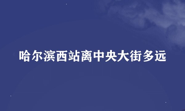 哈尔滨西站离中央大街多远