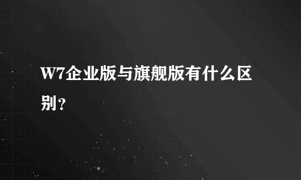W7企业版与旗舰版有什么区别？