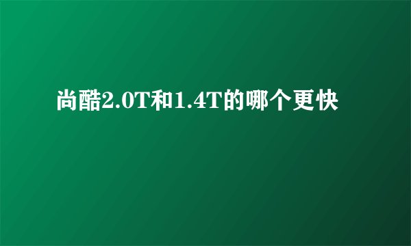 尚酷2.0T和1.4T的哪个更快