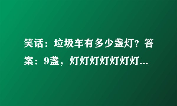 笑话：垃圾车有多少盏灯？答案：9盏，灯灯灯灯灯灯灯灯灯。什么意思？