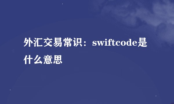 外汇交易常识：swiftcode是什么意思