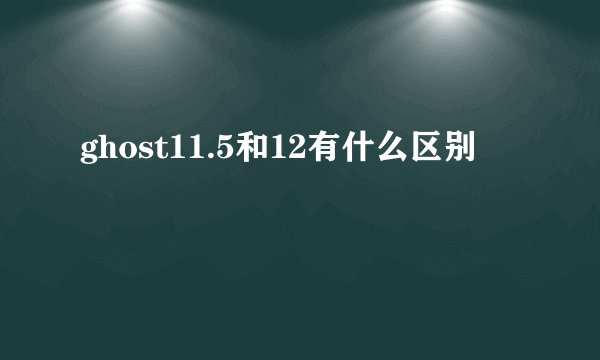 ghost11.5和12有什么区别