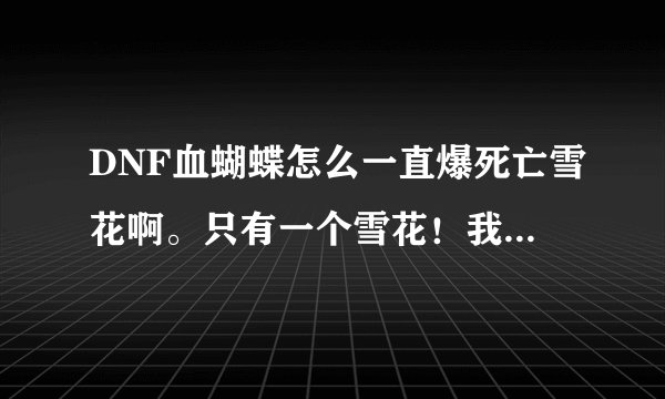 DNF血蝴蝶怎么一直爆死亡雪花啊。只有一个雪花！我要蝴蝶怒啊！