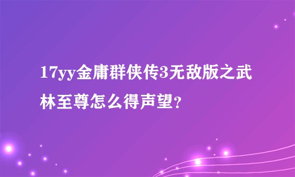 17yy金庸群侠传3无敌版之武林至尊怎么得声望?