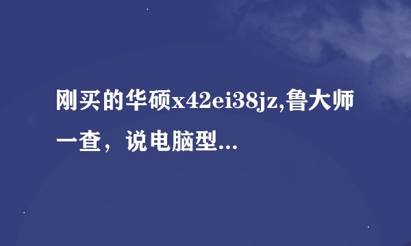 刚买的华硕x42ei38jz,鲁大师一查，说电脑型号是k42jz 这是怎么回事？？