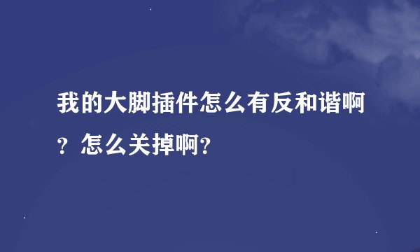 我的大脚插件怎么有反和谐啊？怎么关掉啊？
