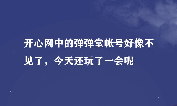 开心网中的弹弹堂帐号好像不见了，今天还玩了一会呢