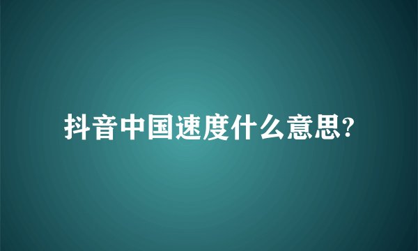 抖音中国速度什么意思?