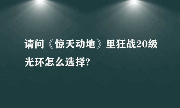 请问《惊天动地》里狂战20级光环怎么选择?