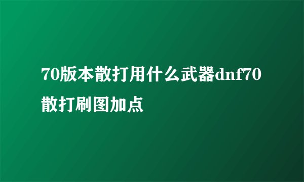 70版本散打用什么武器dnf70散打刷图加点
