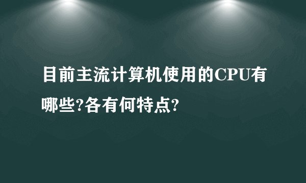 目前主流计算机使用的CPU有哪些?各有何特点?