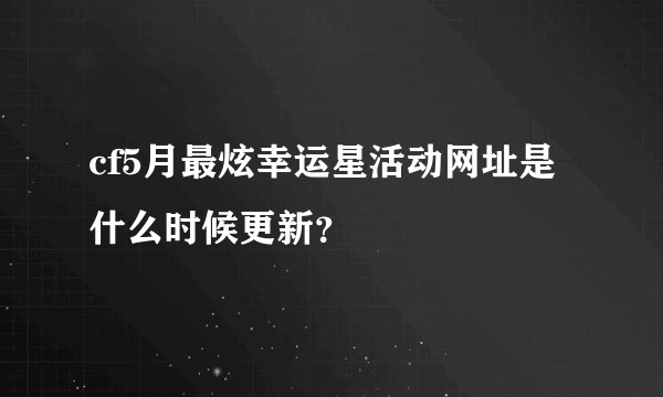 cf5月最炫幸运星活动网址是什么时候更新？