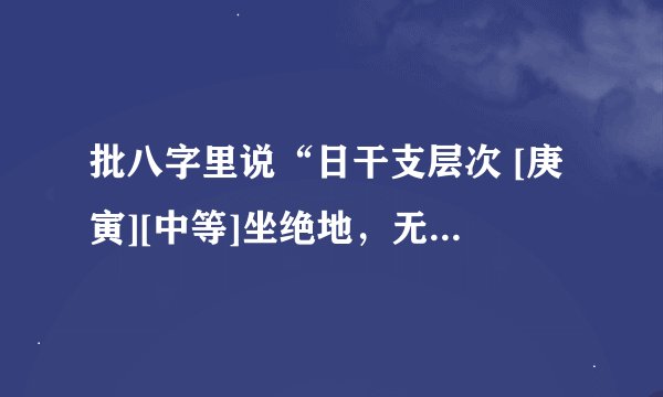 批八字里说“日干支层次 [庚寅][中等]坐绝地，无根，盖头（干克支），女命克夫再嫁，做偏房可以，男命庚寅