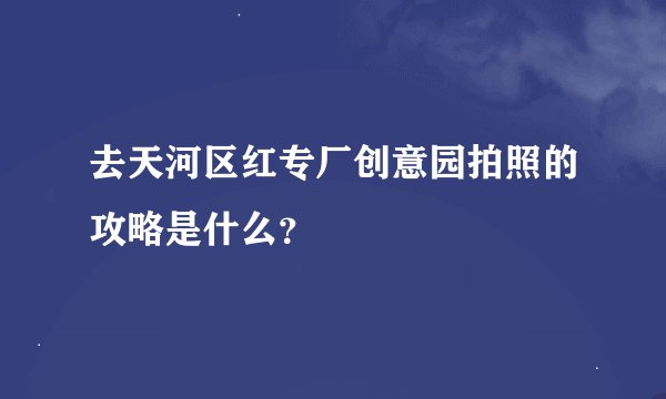 去天河区红专厂创意园拍照的攻略是什么？