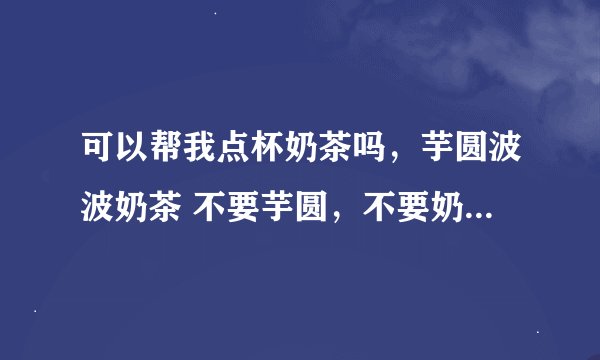 可以帮我点杯奶茶吗，芋圆波波奶茶 不要芋圆，不要奶茶，只要波波是什么意思？