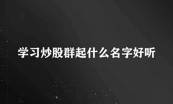 学习炒股群起什么名字好听