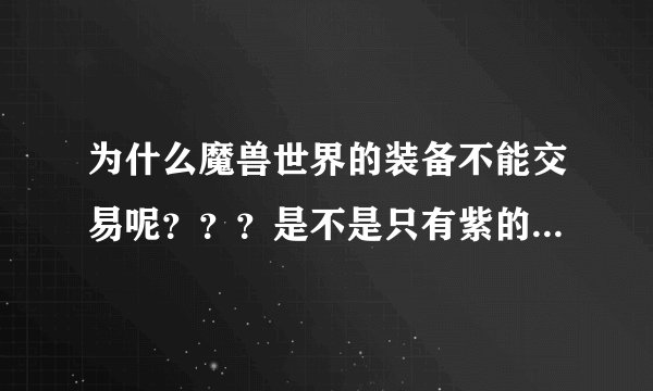 为什么魔兽世界的装备不能交易呢？？？是不是只有紫的或者是绿的没解封的可以交易啊？？？求教！！！