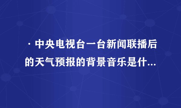 ·中央电视台一台新闻联播后的天气预报的背景音乐是什么曲目,是什么乐器.谢了