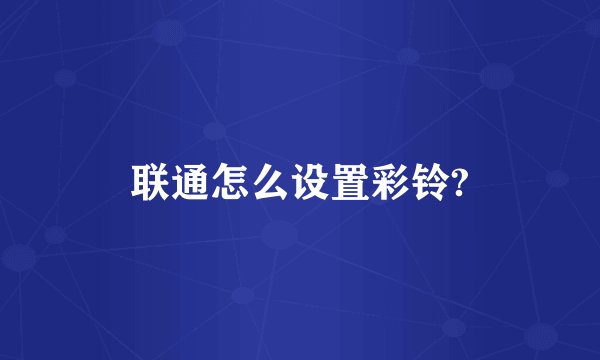 联通怎么设置彩铃?