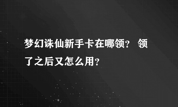 梦幻诛仙新手卡在哪领？ 领了之后又怎么用？