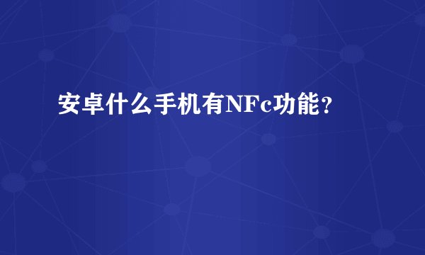 安卓什么手机有NFc功能？