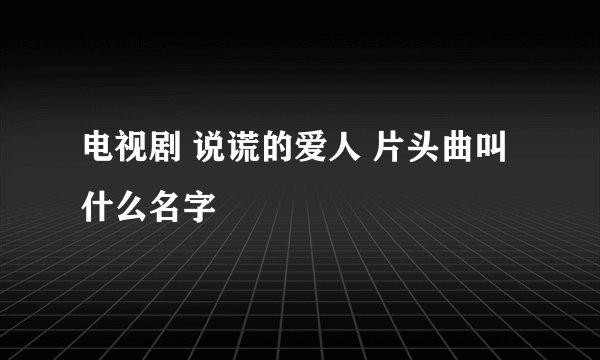 电视剧 说谎的爱人 片头曲叫什么名字