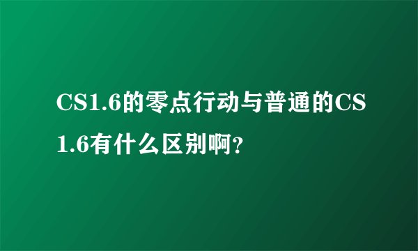 CS1.6的零点行动与普通的CS1.6有什么区别啊？