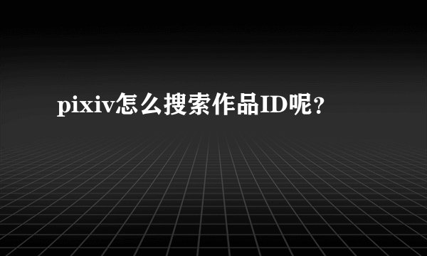 pixiv怎么搜索作品ID呢？
