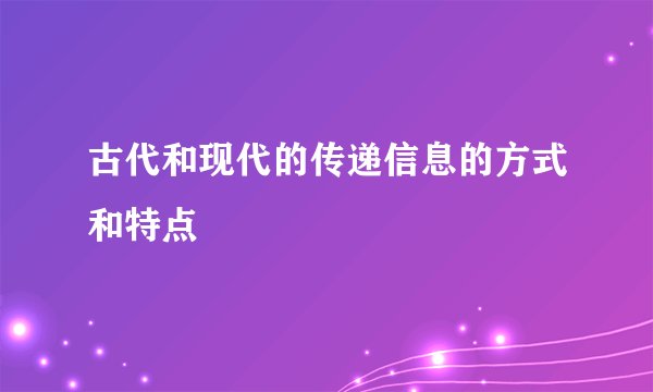 古代和现代的传递信息的方式和特点