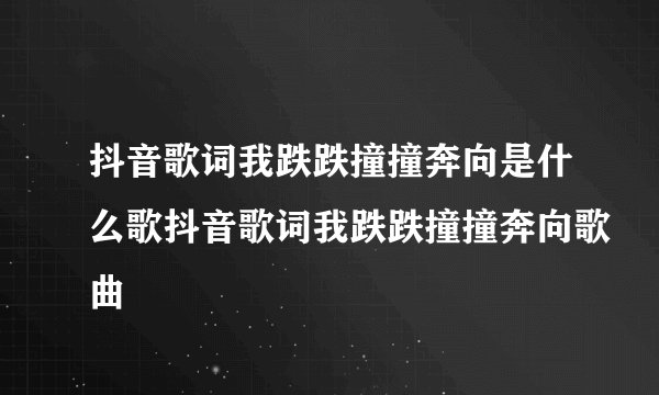 抖音歌词我跌跌撞撞奔向是什么歌抖音歌词我跌跌撞撞奔向歌曲