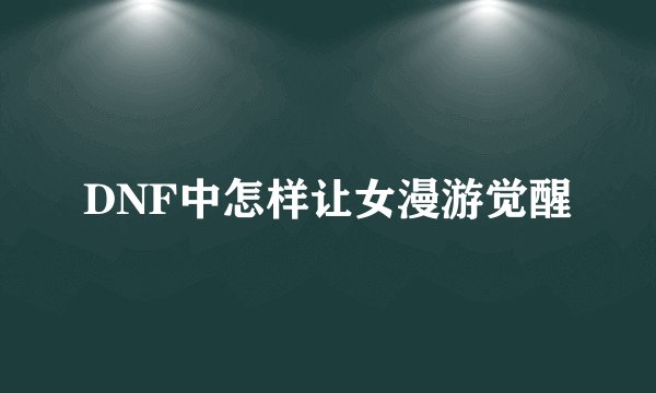 DNF中怎样让女漫游觉醒