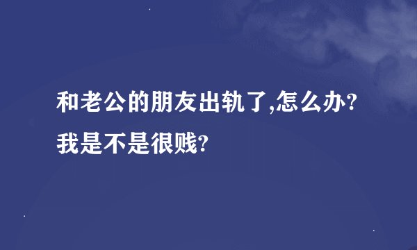 和老公的朋友出轨了,怎么办?我是不是很贱?