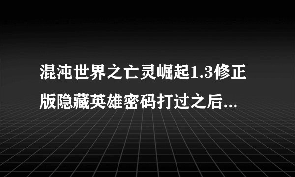混沌世界之亡灵崛起1.3修正版隐藏英雄密码打过之后怎么没反映