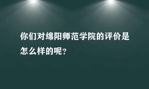 你们对绵阳师范学院的评价是怎么样的呢？