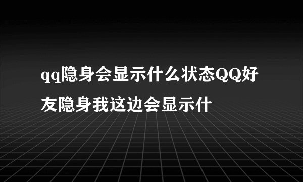 qq隐身会显示什么状态QQ好友隐身我这边会显示什