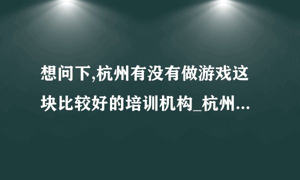 想问下,杭州有没有做游戏这块比较好的培训机构_杭州做游戏的公司有哪些