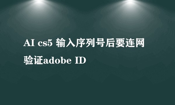 AI cs5 输入序列号后要连网验证adobe ID