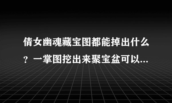 倩女幽魂藏宝图都能掉出什么？一掌图挖出来聚宝盆可以干什么？