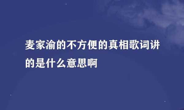 麦家渝的不方便的真相歌词讲的是什么意思啊