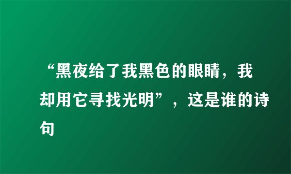 “黑夜给了我黑色的眼睛，我却用它寻找光明”，这是谁的诗句